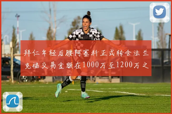 拜仁年轻后腰阿塞科正式转会法兰克福交易金额在1000万至1200万之间
