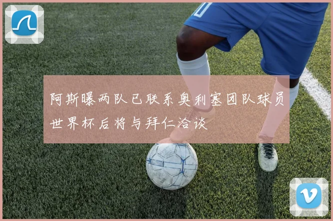 阿斯曝两队已联系奥利塞团队球员世界杯后将与拜仁洽谈