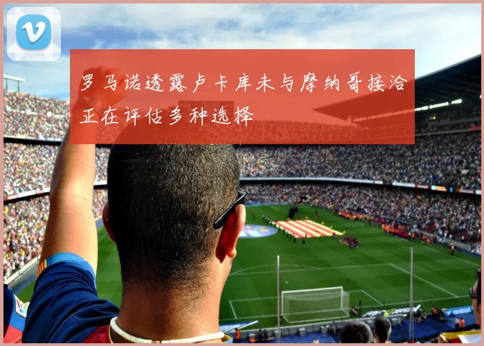 罗马诺透露卢卡库未与摩纳哥接洽正在评估多种选择