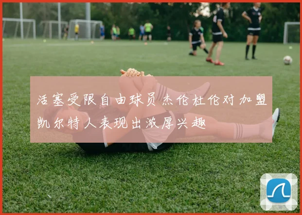 活塞受限自由球员杰伦杜伦对加盟凯尔特人表现出浓厚兴趣