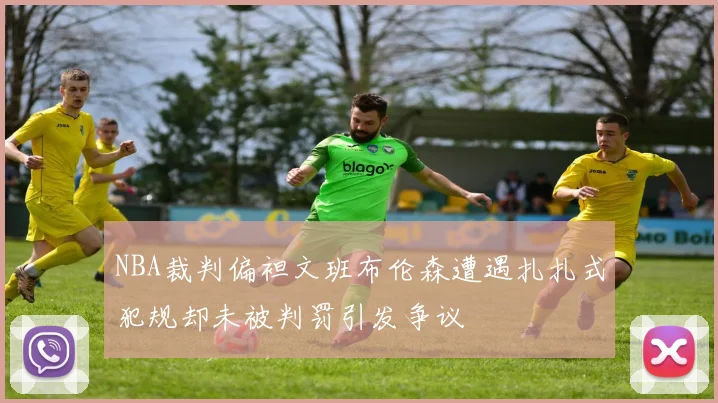NBA裁判偏袒文班布伦森遭遇扎扎式犯规却未被判罚引发争议