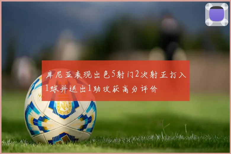 库尼亚表现出色5射门2次射正打入1球并送出1助攻获高分评价