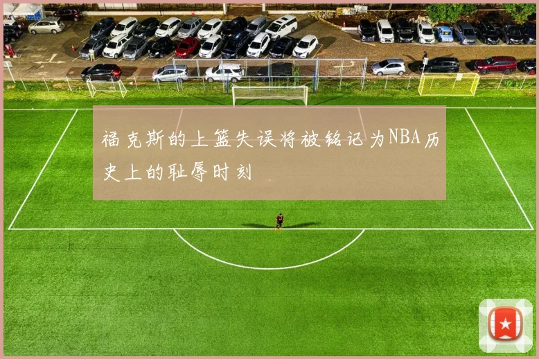 福克斯的上篮失误将被铭记为NBA历史上的耻辱时刻