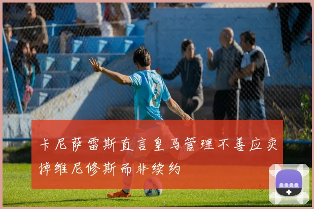 卡尼萨雷斯直言皇马管理不善应卖掉维尼修斯而非续约