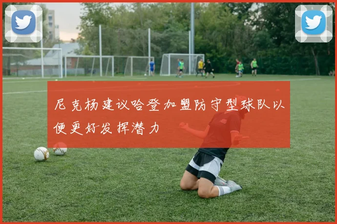 尼克杨建议哈登加盟防守型球队以便更好发挥潜力