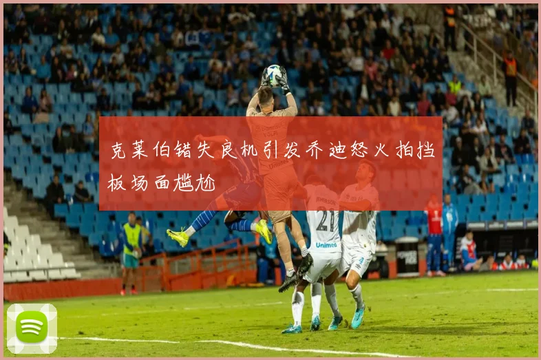 克莱伯错失良机引发乔迪怒火拍挡板场面尴尬