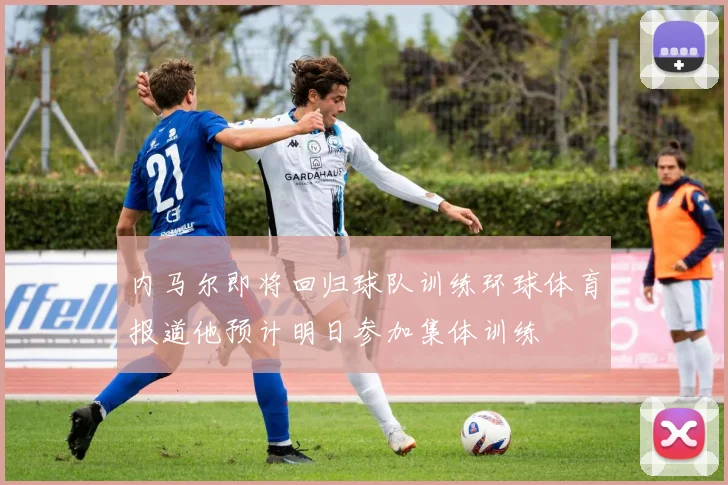 内马尔即将回归球队训练环球体育报道他预计明日参加集体训练