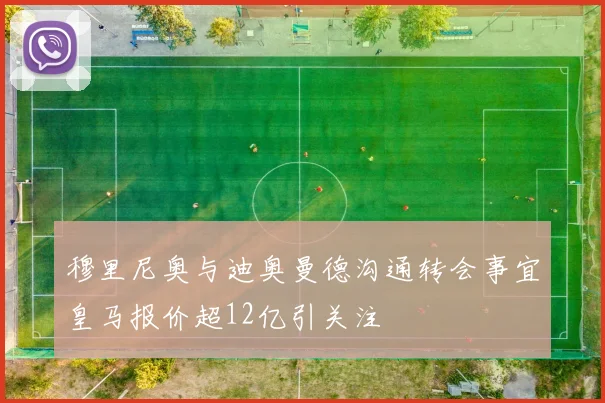 穆里尼奥与迪奥曼德沟通转会事宜皇马报价超12亿引关注