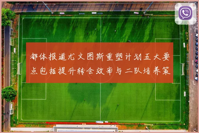都体报道尤文图斯重塑计划五大要点包括提升转会效率与二队培养策略