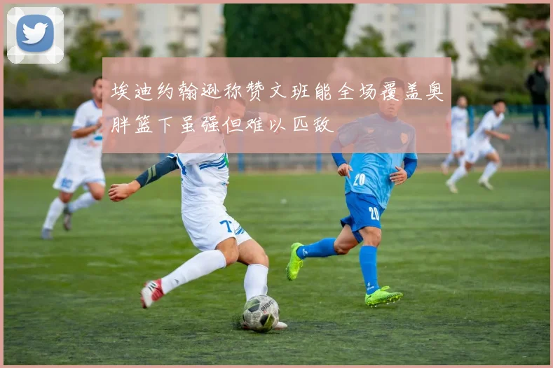 埃迪约翰逊称赞文班能全场覆盖奥胖篮下虽强但难以匹敌
