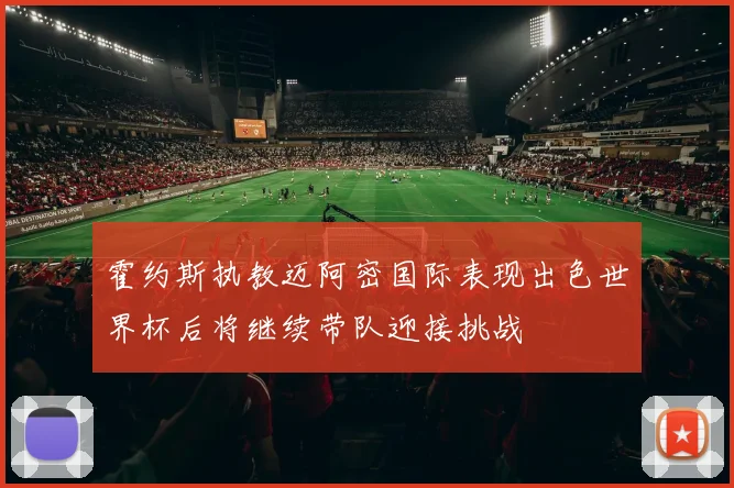 霍约斯执教迈阿密国际表现出色世界杯后将继续带队迎接挑战