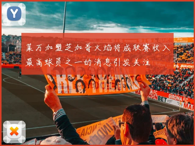 莱万加盟芝加哥火焰将成联赛收入最高球员之一的消息引发关注