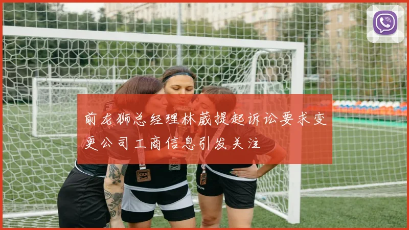 前龙狮总经理林葳提起诉讼要求变更公司工商信息引发关注