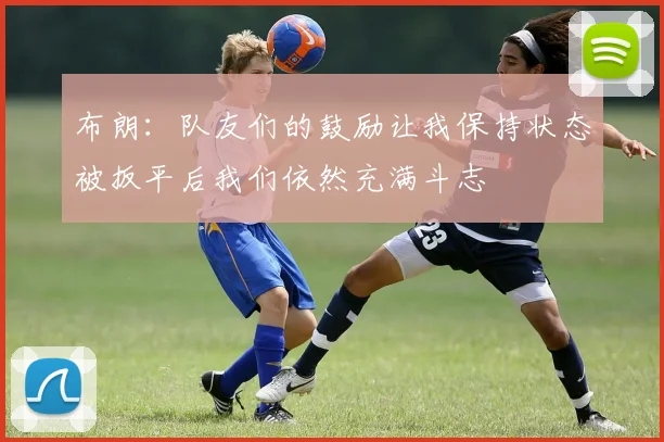 布朗：队友们的鼓励让我保持状态被扳平后我们依然充满斗志