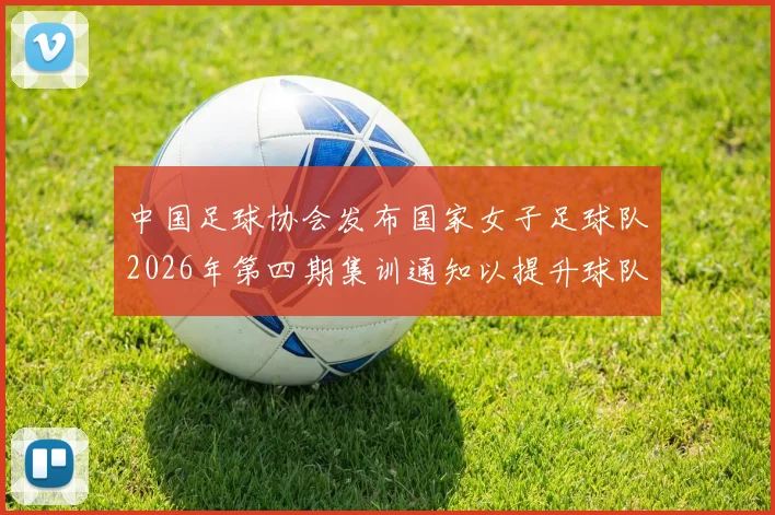中国足球协会发布国家女子足球队2026年第四期集训通知以提升球队实力和备战水平