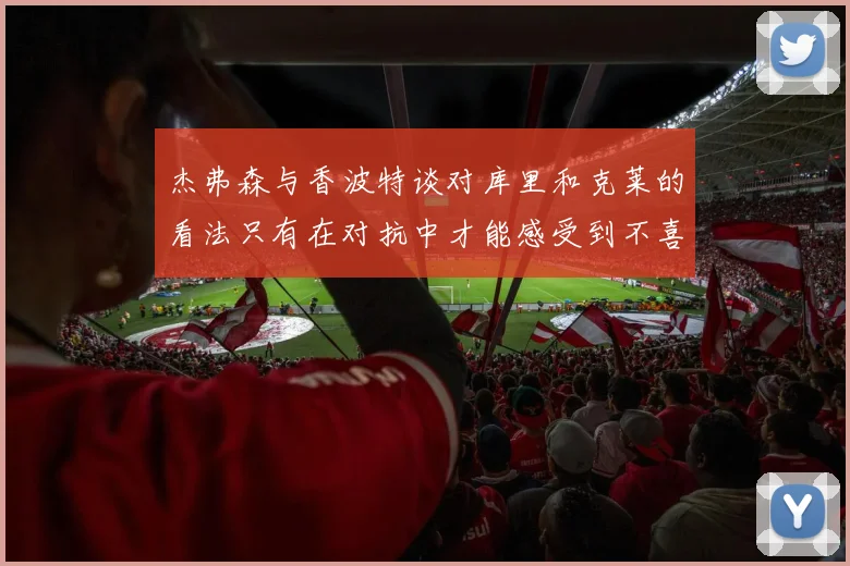 杰弗森与香波特谈对库里和克莱的看法只有在对抗中才能感受到不喜欢