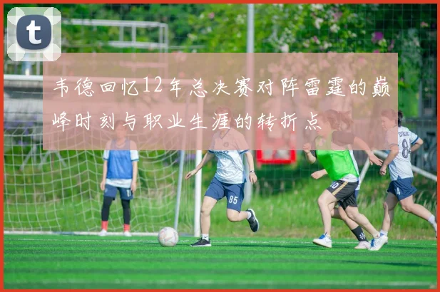 韦德回忆12年总决赛对阵雷霆的巅峰时刻与职业生涯的转折点