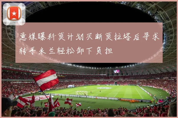 意媒曝科莫计划买断莫拉塔后寻求转手米兰轻松卸下负担