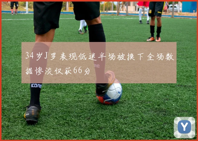34岁J罗表现低迷半场被换下全场数据惨淡仅获66分
