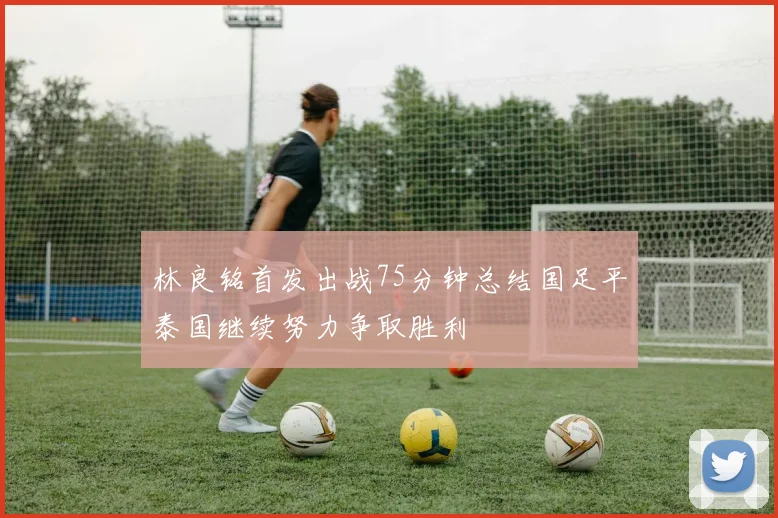 林良铭首发出战75分钟总结国足平泰国继续努力争取胜利