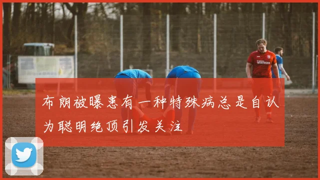 布朗被曝患有一种特殊病总是自认为聪明绝顶引发关注